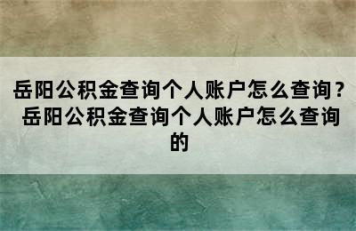 岳阳公积金查询个人账户怎么查询？ 岳阳公积金查询个人账户怎么查询的